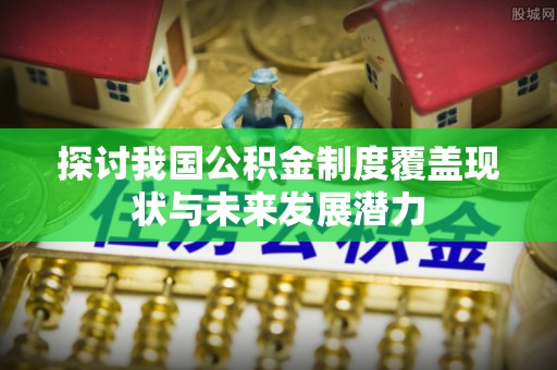 冷水江探讨我国公积金制度覆盖现状与未来发展潜力
