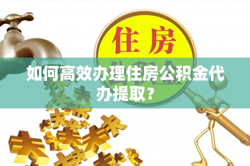 临沂如何高效办理住房公积金代办提取？