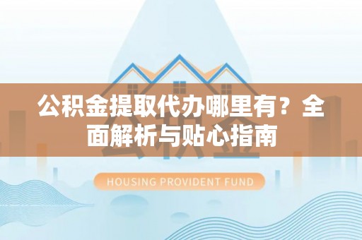 秀屿公积金提取代办哪里有？全面解析与贴心指南