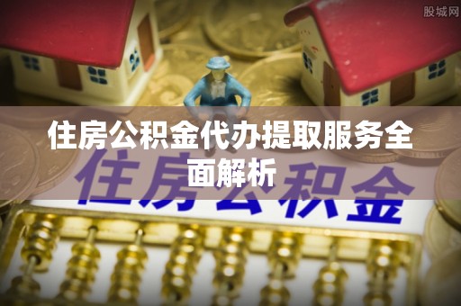 临沂住房公积金代办提取服务全面解析