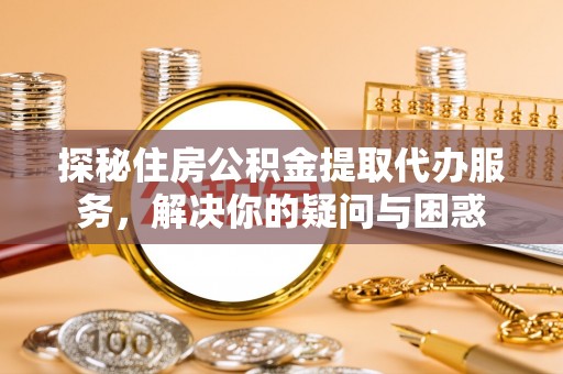 秀屿探秘住房公积金提取代办服务，解决你的疑问与困惑