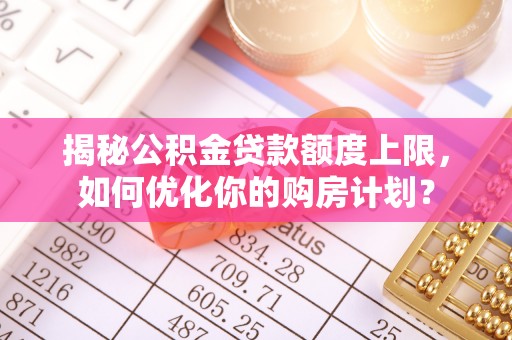 秀屿揭秘公积金贷款额度上限，如何优化你的购房计划？