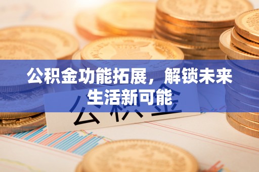 天柱公积金功能拓展，解锁未来生活新可能