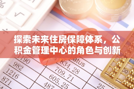 凤林探索未来住房保障体系，公积金管理中心的角色与创新