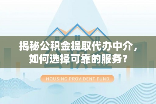 余姚揭秘公积金提取代办中介，如何选择可靠的服务？
