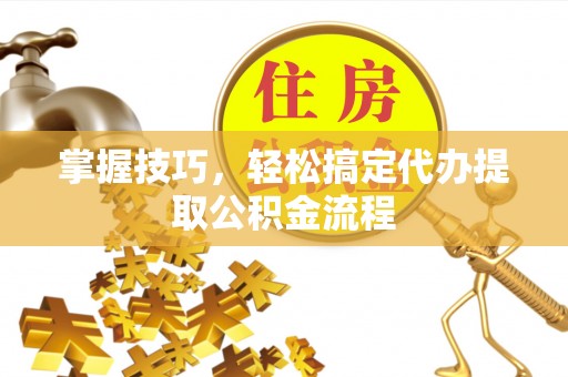 凤林掌握技巧，轻松搞定代办提取公积金流程