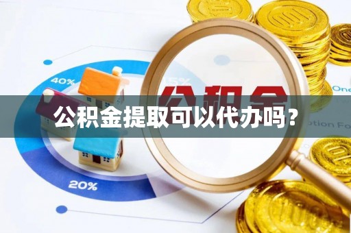 桥头公积金提取可以代办吗？