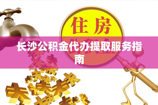 六脚长沙公积金代办提取服务指南