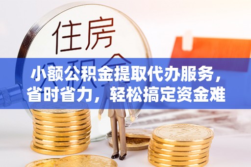 宿州小额公积金提取代办服务，省时省力，轻松搞定资金难题