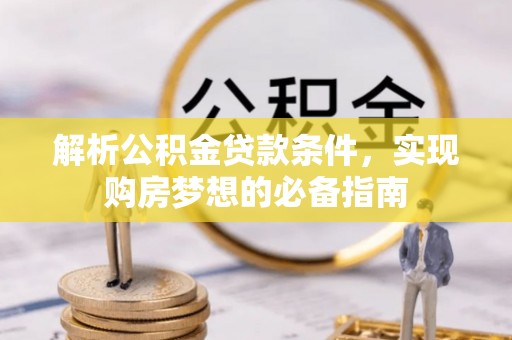 武山解析公积金贷款条件，实现购房梦想的必备指南