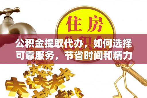 武山公积金提取代办，如何选择可靠服务，节省时间和精力？