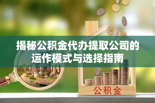 宿州揭秘公积金代办提取公司的运作模式与选择指南