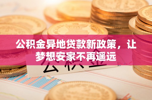城固公积金异地贷款新政策，让梦想安家不再遥远