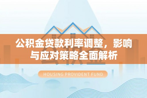 花溪公积金贷款利率调整，影响与应对策略全面解析