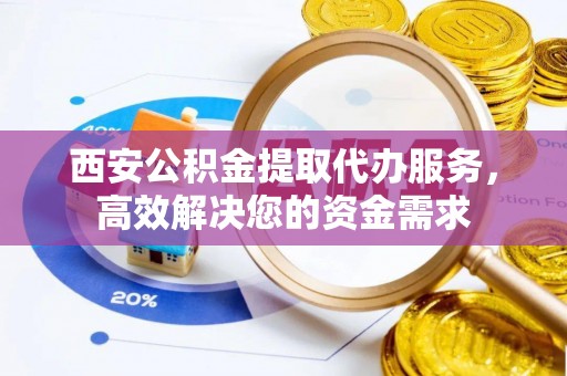 花溪西安公积金提取代办服务，高效解决您的资金需求