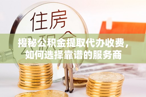 武侯揭秘公积金提取代办收费，如何选择靠谱的服务商