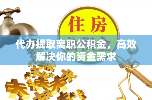顺昌代办提取离职公积金，高效解决你的资金需求