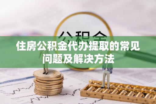黔南住房公积金代办提取的常见问题及解决方法