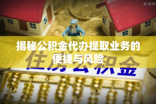宿州揭秘公积金代办提取业务的便捷与风险