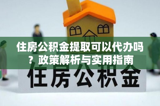 宿州住房公积金提取可以代办吗？政策解析与实用指南