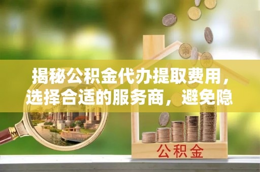 凉城揭秘公积金代办提取费用，选择合适的服务商，避免隐性收费
