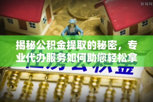 凉城揭秘公积金提取的秘密，专业代办服务如何助您轻松拿钱