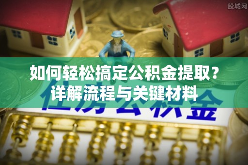 顺昌如何轻松搞定公积金提取？详解流程与关键材料