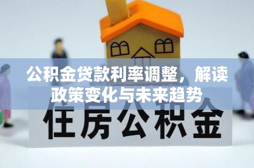 芒康公积金贷款利率调整，解读政策变化与未来趋势