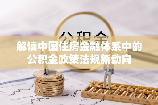 芒康解读中国住房金融体系中的公积金政策法规新动向