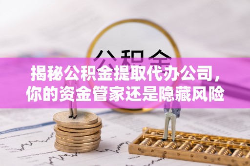 铜鼓揭秘公积金提取代办公司，你的资金管家还是隐藏风险？