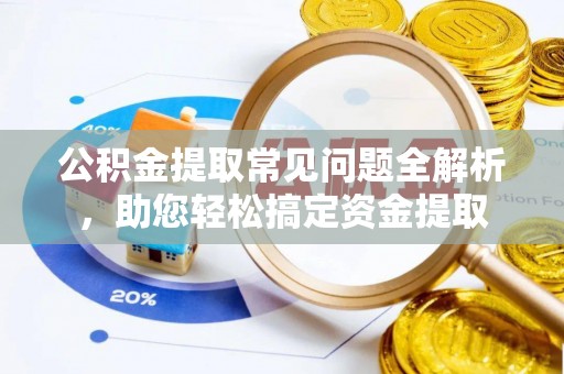 潍城公积金提取常见问题全解析，助您轻松搞定资金提取