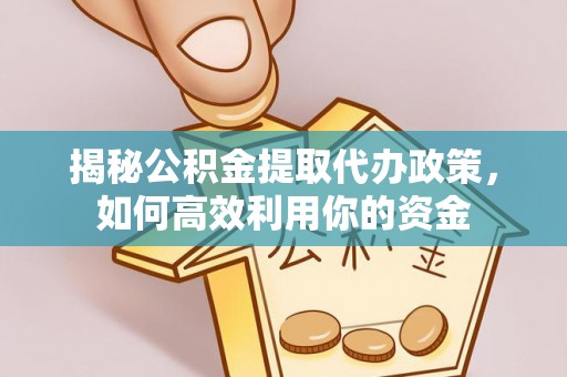 潍城揭秘公积金提取代办政策，如何高效利用你的资金