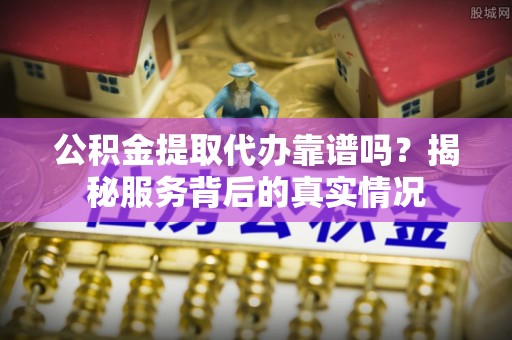 铜鼓公积金提取代办靠谱吗？揭秘服务背后的真实情况