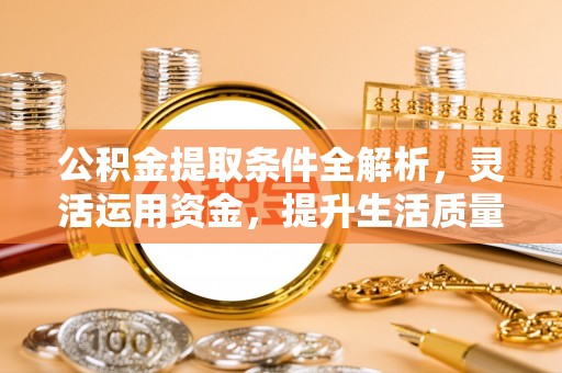 潍城公积金提取条件全解析，灵活运用资金，提升生活质量