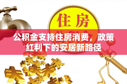 潍城公积金支持住房消费，政策红利下的安居新路径