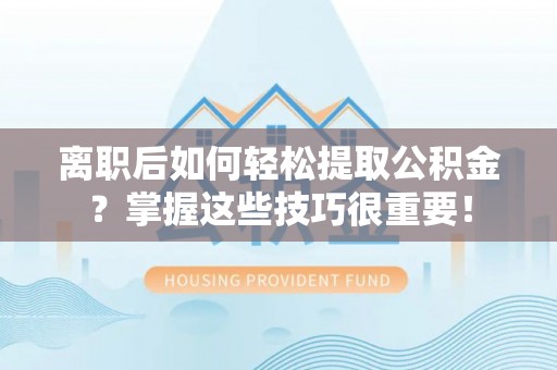 淮北离职后如何轻松提取公积金？掌握这些技巧很重要！