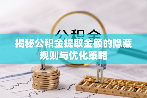淮北揭秘公积金提取金额的隐藏规则与优化策略