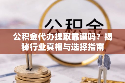 安福公积金代办提取靠谱吗？揭秘行业真相与选择指南