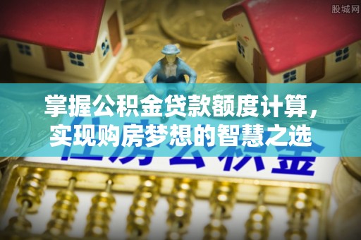 安福掌握公积金贷款额度计算，实现购房梦想的智慧之选