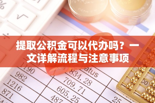 安福提取公积金可以代办吗？一文详解流程与注意事项