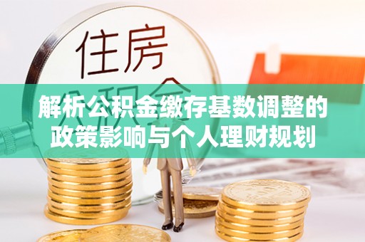 团风解析公积金缴存基数调整的政策影响与个人理财规划