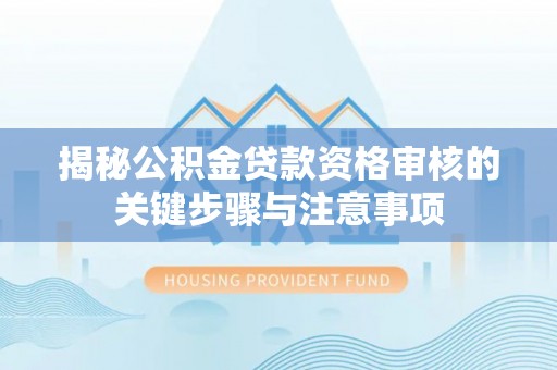 来安揭秘公积金贷款资格审核的关键步骤与注意事项