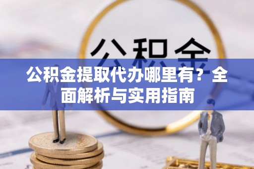 来安公积金提取代办哪里有？全面解析与实用指南