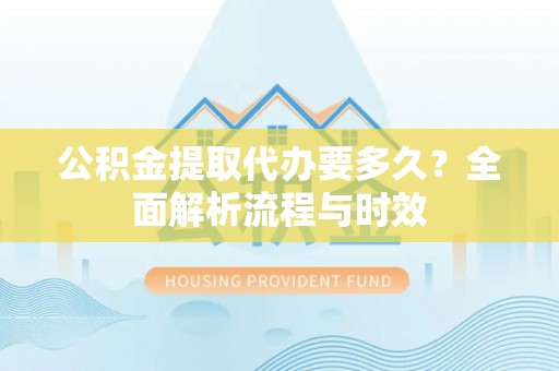 盈江公积金提取代办要多久？全面解析流程与时效