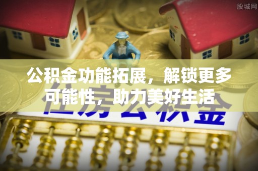 顺昌公积金功能拓展，解锁更多可能性，助力美好生活