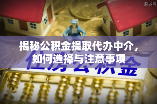 盈江揭秘公积金提取代办中介，如何选择与注意事项