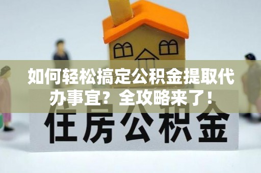 自流井如何轻松搞定公积金提取代办事宜？全攻略来了！