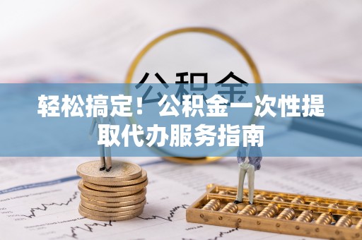 启东轻松搞定！公积金一次性提取代办服务指南