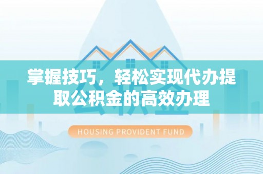 自流井掌握技巧，轻松实现代办提取公积金的高效办理