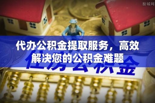 潍城代办公积金提取服务，高效解决您的公积金难题